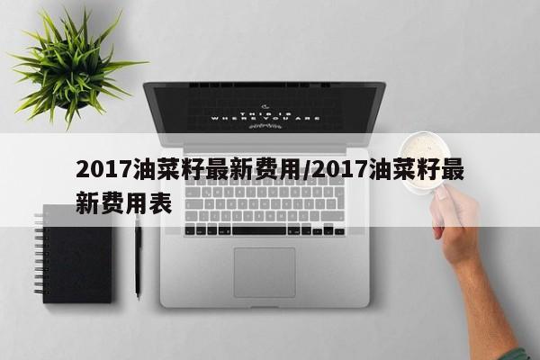 2017油菜籽最新费用/2017油菜籽最新费用表