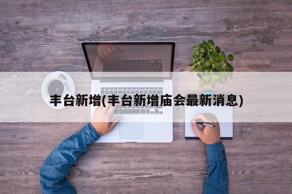 丰台新增(丰台新增庙会最新消息)
