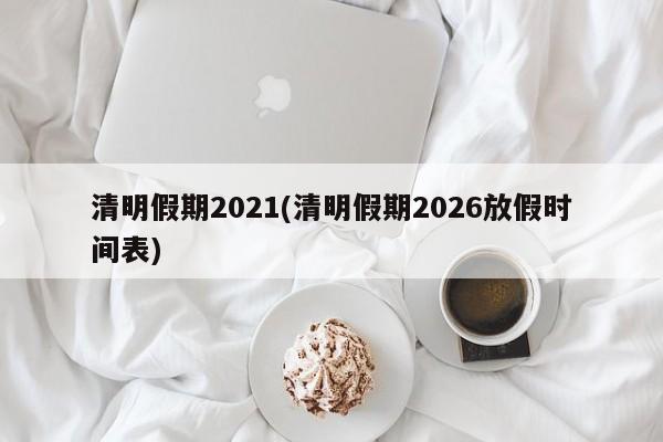 清明假期2021(清明假期2026放假时间表)
