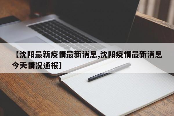 【沈阳最新疫情最新消息,沈阳疫情最新消息今天情况通报】