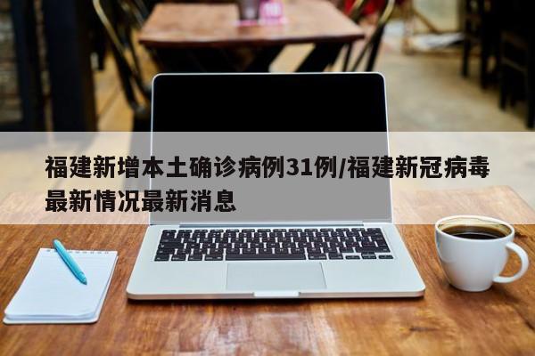 福建新增本土确诊病例31例/福建新冠病毒最新情况最新消息