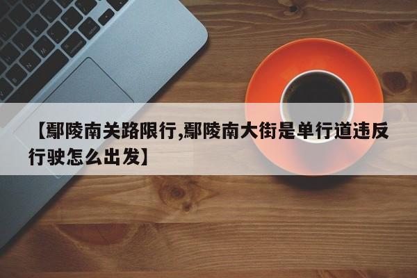 【鄢陵南关路限行,鄢陵南大街是单行道违反行驶怎么出发】