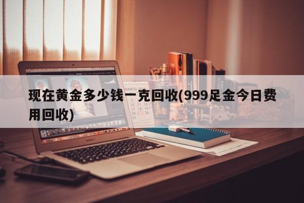 现在黄金多少钱一克回收(999足金今日费用回收)