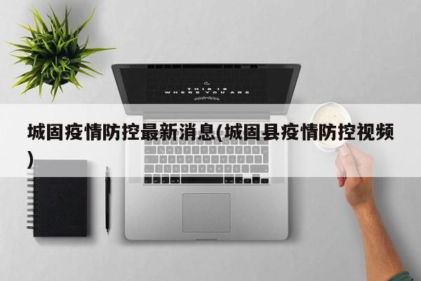 城固疫情防控最新消息(城固县疫情防控视频)