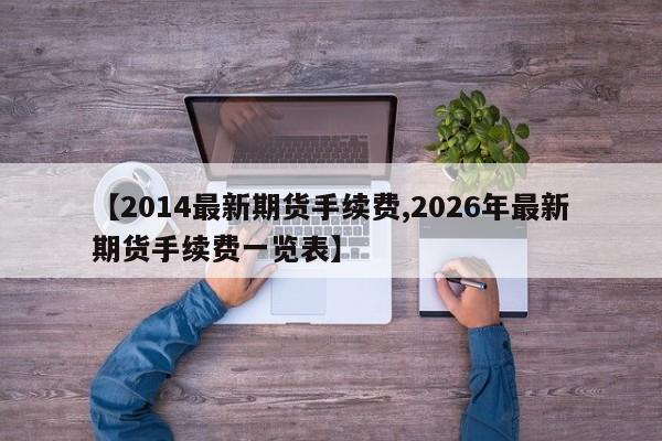 【2014最新期货手续费,2026年最新期货手续费一览表】