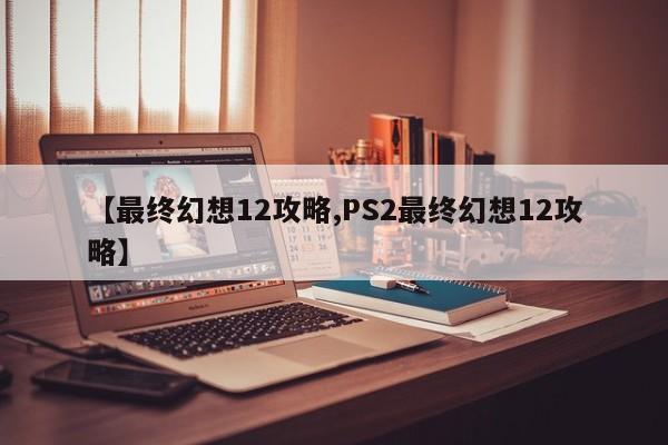 【最终幻想12攻略,PS2最终幻想12攻略】