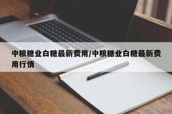 中粮糖业白糖最新费用/中粮糖业白糖最新费用行情
