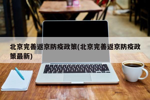 北京完善返京防疫政策(北京完善返京防疫政策最新)