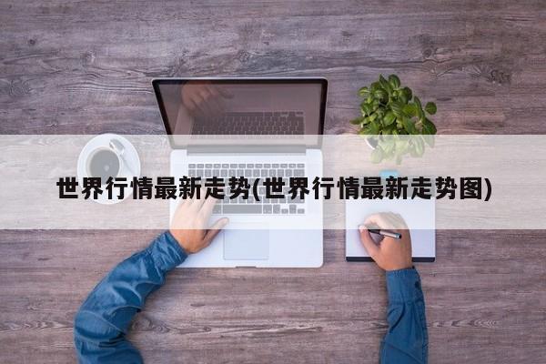 世界行情最新走势(世界行情最新走势图)