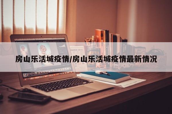 房山乐活城疫情/房山乐活城疫情最新情况
