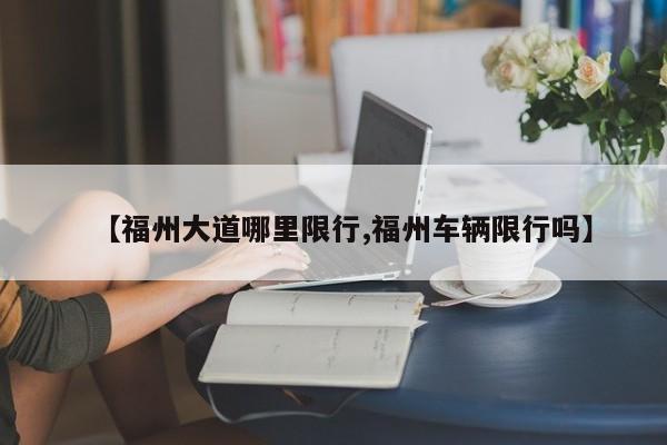 【福州大道哪里限行,福州车辆限行吗】