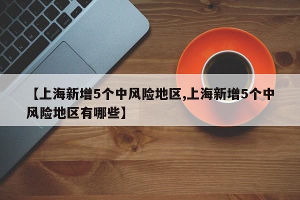 【上海新增5个中风险地区,上海新增5个中风险地区有哪些】