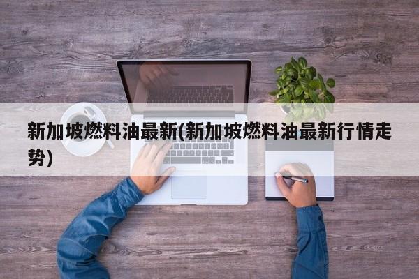 新加坡燃料油最新(新加坡燃料油最新行情走势)