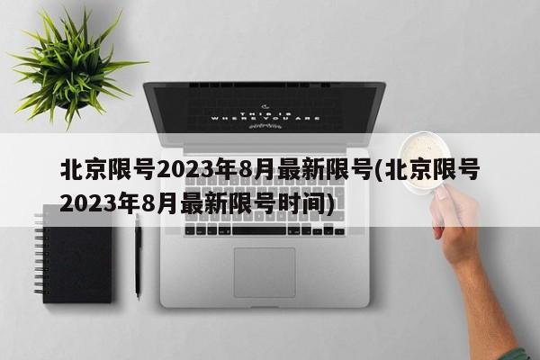 北京限号2023年8月最新限号(北京限号2023年8月最新限号时间)