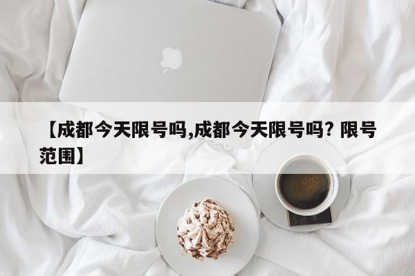 【成都今天限号吗,成都今天限号吗? 限号范围】