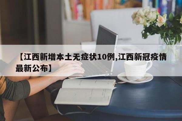 【江西新增本土无症状10例,江西新冠疫情最新公布】