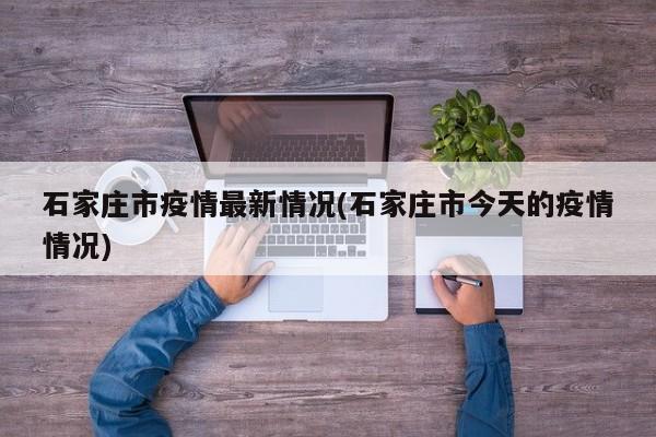 石家庄市疫情最新情况(石家庄市今天的疫情情况)