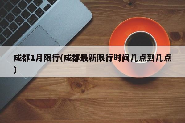 成都1月限行(成都最新限行时间几点到几点)