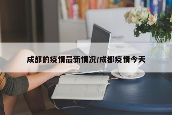 成都的疫情最新情况/成都疫情今天