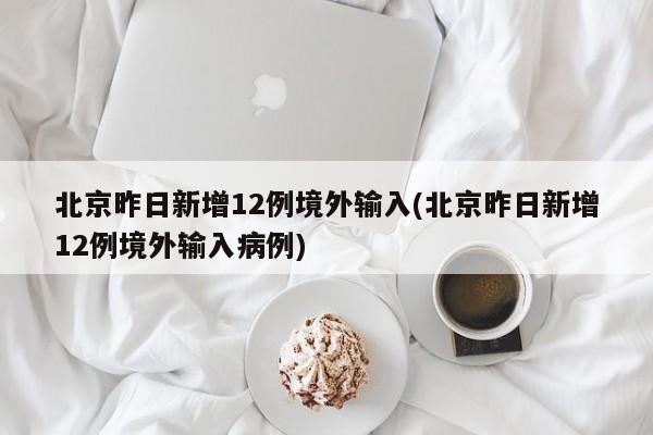 北京昨日新增12例境外输入(北京昨日新增12例境外输入病例)