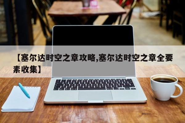 【塞尔达时空之章攻略,塞尔达时空之章全要素收集】
