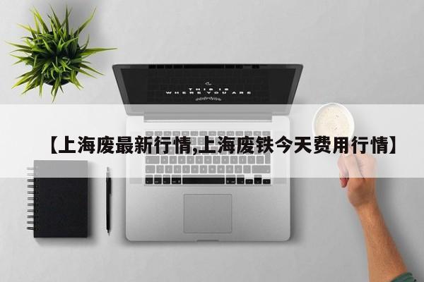 【上海废最新行情,上海废铁今天费用行情】