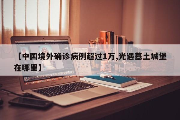 【中国境外确诊病例超过1万,光遇墓土城堡在哪里】