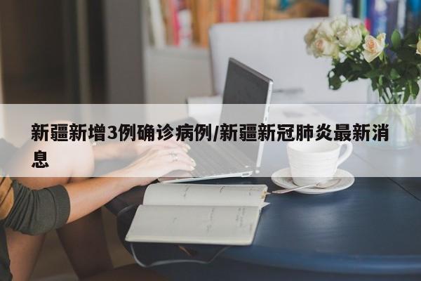 新疆新增3例确诊病例/新疆新冠肺炎最新消息