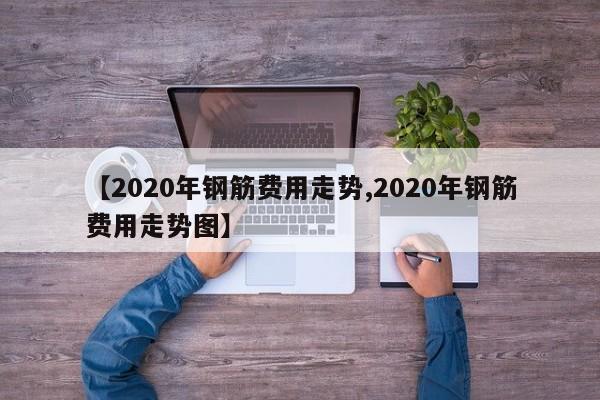 【2020年钢筋费用走势,2020年钢筋费用走势图】