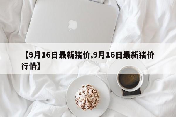 【9月16日最新猪价,9月16日最新猪价行情】