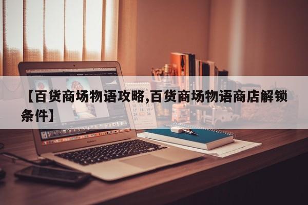 【百货商场物语攻略,百货商场物语商店解锁条件】