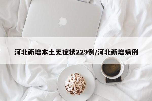 河北新增本土无症状229例/河北新增病例