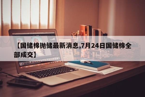 【国储棉抛储最新消息,7月24日国储棉全部成交】
