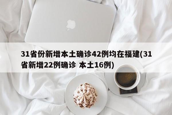 31省份新增本土确诊42例均在福建(31省新增22例确诊 本土16例)