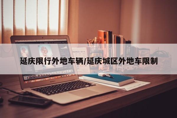 延庆限行外地车辆/延庆城区外地车限制