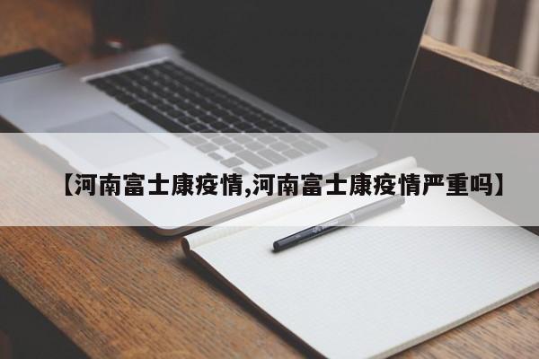 【河南富士康疫情,河南富士康疫情严重吗】
