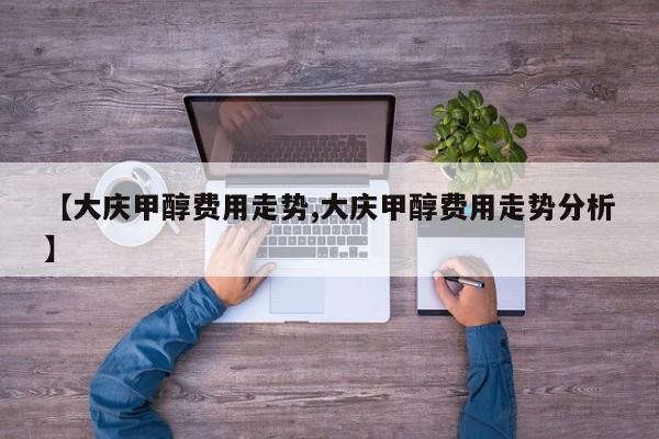 【大庆甲醇费用走势,大庆甲醇费用走势分析】