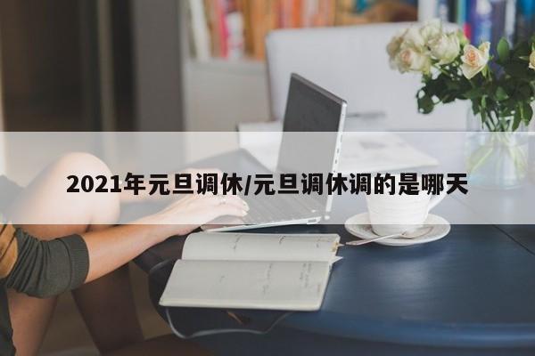2021年元旦调休/元旦调休调的是哪天