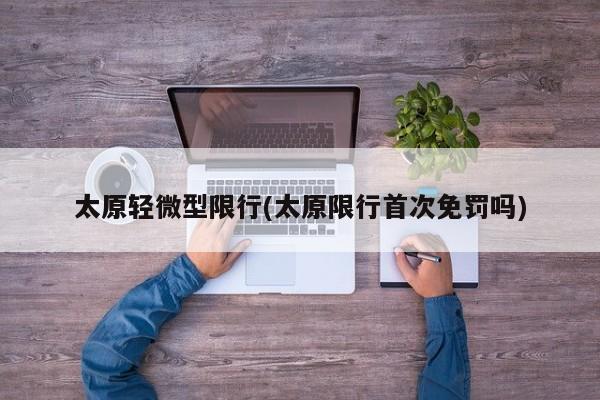太原轻微型限行(太原限行首次免罚吗)