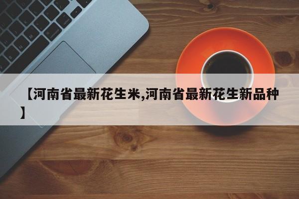 【河南省最新花生米,河南省最新花生新品种】