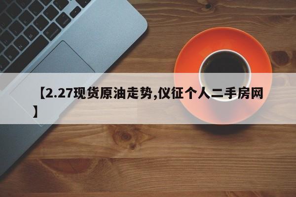 【2.27现货原油走势,仪征个人二手房网】