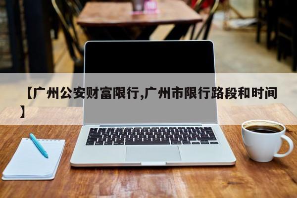【广州公安财富限行,广州市限行路段和时间】
