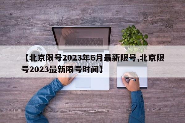 【北京限号2023年6月最新限号,北京限号2023最新限号时间】