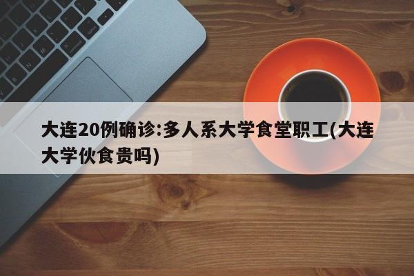 大连20例确诊:多人系大学食堂职工(大连大学伙食贵吗)