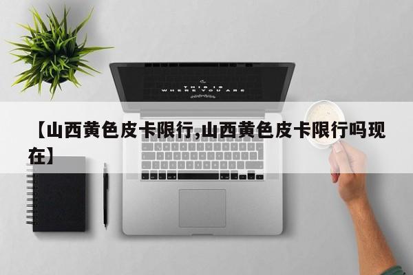 【山西黄色皮卡限行,山西黄色皮卡限行吗现在】