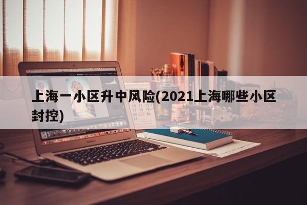上海一小区升中风险(2021上海哪些小区封控)