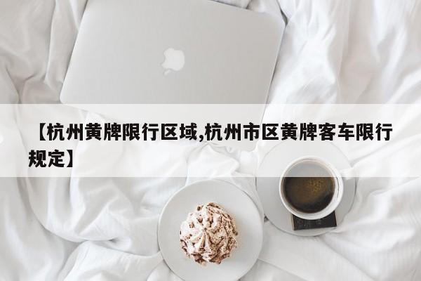 【杭州黄牌限行区域,杭州市区黄牌客车限行规定】