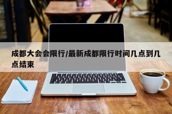 成都大会会限行/最新成都限行时间几点到几点结束
