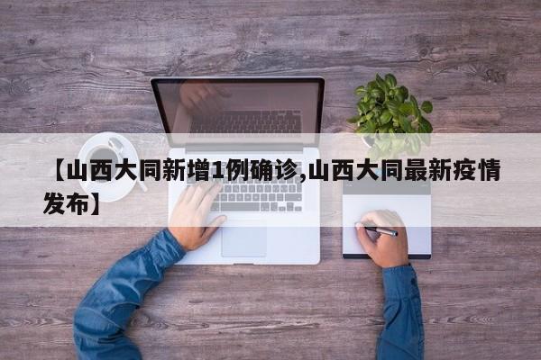 【山西大同新增1例确诊,山西大同最新疫情发布】