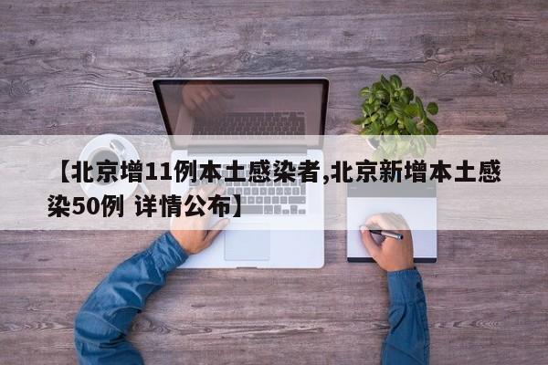 【北京增11例本土感染者,北京新增本土感染50例 详情公布】